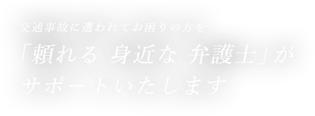 交通事故に遭われてお困りの方を「頼れる 身近な 弁護士」がサポートいたします